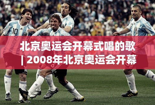 北京奥运会开幕式唱的歌 | 2008年北京奥运会开幕式歌曲有哪些