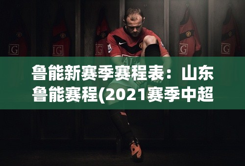 鲁能新赛季赛程表：山东鲁能赛程(2021赛季中超联赛赛程表)