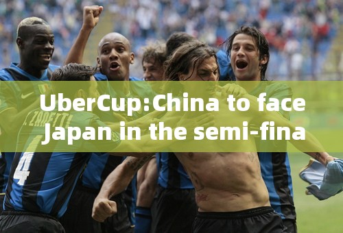 UberCup:China to face Japan in the semi-final