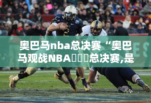 奥巴马nba总决赛“奥巴马观战NBA⛹️‍总决赛,是否说明了NBA的重要性”