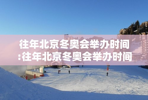 往年北京冬奥会举办时间:往年北京冬奥会举办时间是多少