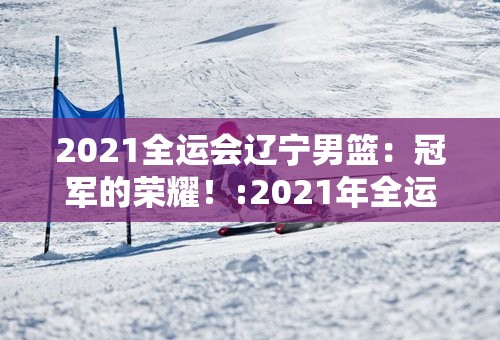 2021全运会辽宁男篮：冠军的荣耀！:2021年全运会辽宁男篮