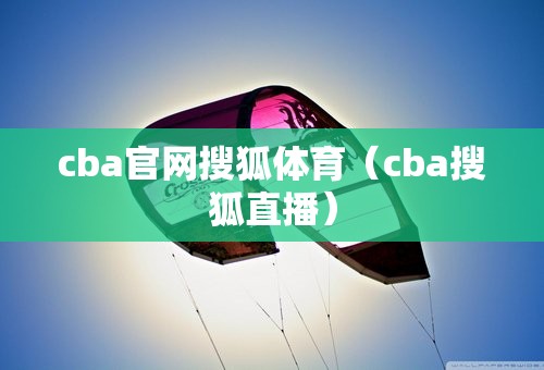 cba官网搜狐体育（cba搜狐直播）