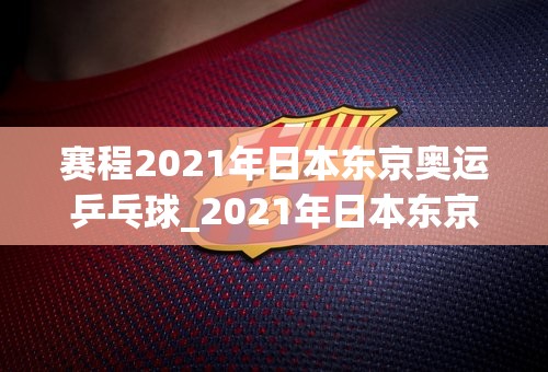 赛程2021年日本东京奥运乒乓球_2021年日本东京奥运会乒乓球比赛