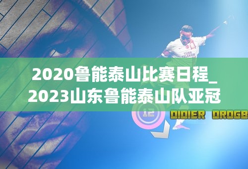 2020鲁能泰山比赛日程_2023山东鲁能泰山队亚冠赛程