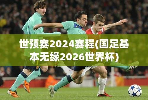 世预赛2024赛程(国足基本无缘2026世界杯)