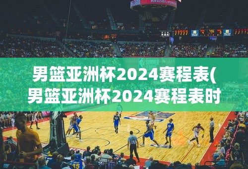 男篮亚洲杯2024赛程表(男篮亚洲杯2024赛程表时间)