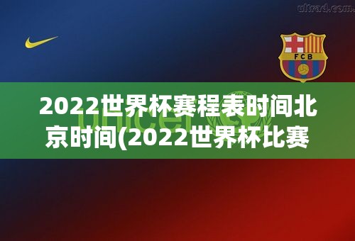 2022世界杯赛程表时间北京时间(2022世界杯比赛时间表)
