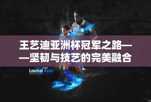 王艺迪亚洲杯冠军之路——坚韧与技艺的完美融合