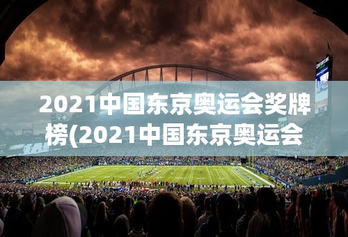 2021中国东京奥运会奖牌榜(2021中国东京奥运会奖牌榜图片)