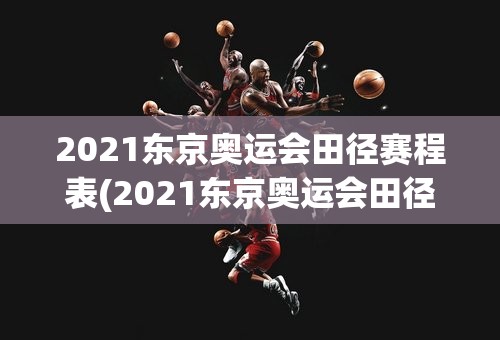 2021东京奥运会田径赛程表(2021东京奥运会田径赛程表图片)