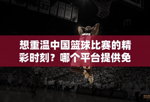 想重温中国篮球比赛的精彩时刻？哪个平台提供免费回放？哪个平台资源最丰富？