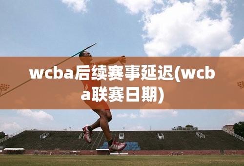wcba后续赛事延迟(wcba联赛日期)