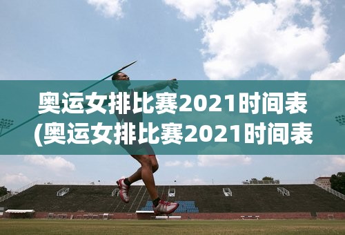 奥运女排比赛2021时间表(奥运女排比赛2021时间表格)