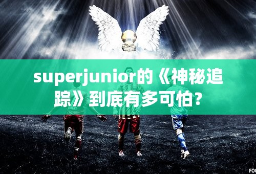 superjunior的《神秘追踪》到底有多可怕？